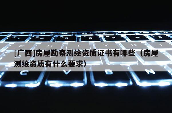 [廣西]房屋勘察測(cè)繪資質(zhì)證書(shū)有哪些（房屋測(cè)繪資質(zhì)有什么要求）