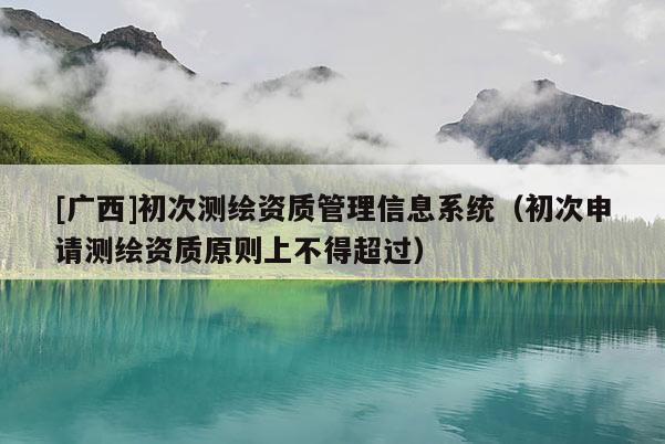 [廣西]初次測(cè)繪資質(zhì)管理信息系統(tǒng)（初次申請(qǐng)測(cè)繪資質(zhì)原則上不得超過(guò)）