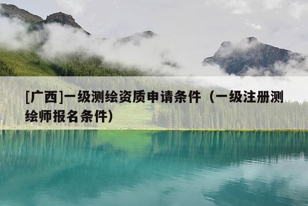 [廣西]一級(jí)測(cè)繪資質(zhì)申請(qǐng)條件（一級(jí)注冊(cè)測(cè)繪師報(bào)名條件）