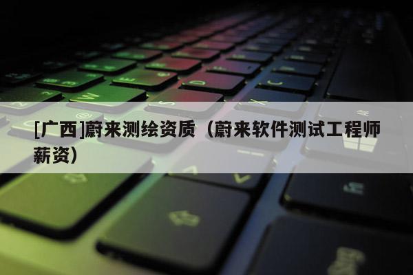 [廣西]蔚來(lái)測(cè)繪資質(zhì)（蔚來(lái)軟件測(cè)試工程師薪資）