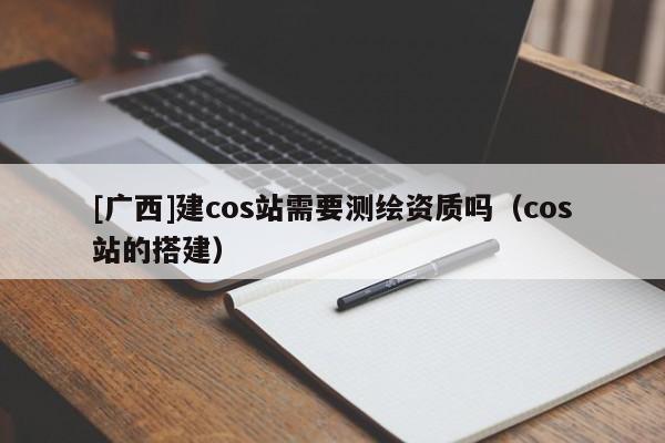 [廣西]建cos站需要測繪資質(zhì)嗎（cos站的搭建）