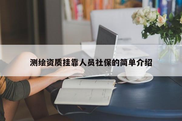 測繪資質(zhì)掛靠人員社保的簡單介紹
