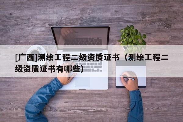 [廣西]測繪工程二級資質(zhì)證書（測繪工程二級資質(zhì)證書有哪些）