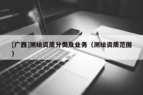 [廣西]測繪資質(zhì)分類及業(yè)務(wù)（測繪資質(zhì)范圍）
