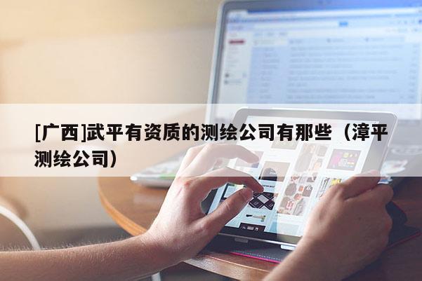 [廣西]武平有資質(zhì)的測繪公司有那些（漳平測繪公司）