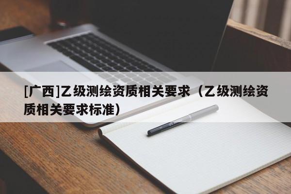 [廣西]乙級測繪資質(zhì)相關(guān)要求（乙級測繪資質(zhì)相關(guān)要求標準）