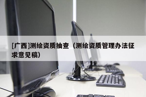 [廣西]測(cè)繪資質(zhì)抽查（測(cè)繪資質(zhì)管理辦法征求意見(jiàn)稿）