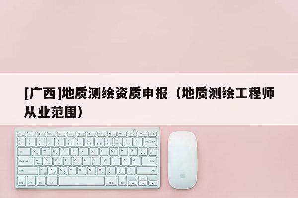 [廣西]地質(zhì)測繪資質(zhì)申報(bào)（地質(zhì)測繪工程師從業(yè)范圍）