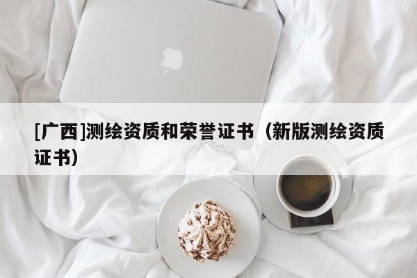 [廣西]測(cè)繪資質(zhì)和榮譽(yù)證書(shū)（新版測(cè)繪資質(zhì)證書(shū)）