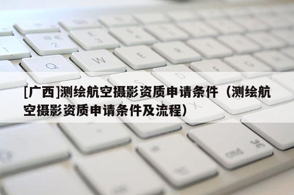 [廣西]測(cè)繪航空攝影資質(zhì)申請(qǐng)條件（測(cè)繪航空攝影資質(zhì)申請(qǐng)條件及流程）
