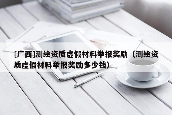[廣西]測(cè)繪資質(zhì)虛假材料舉報(bào)獎(jiǎng)勵(lì)（測(cè)繪資質(zhì)虛假材料舉報(bào)獎(jiǎng)勵(lì)多少錢(qián)）