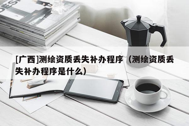 [廣西]測繪資質(zhì)丟失補辦程序（測繪資質(zhì)丟失補辦程序是什么）