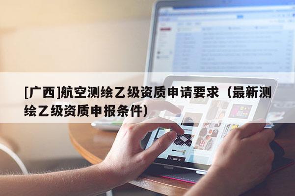 [廣西]航空測(cè)繪乙級(jí)資質(zhì)申請(qǐng)要求（最新測(cè)繪乙級(jí)資質(zhì)申報(bào)條件）