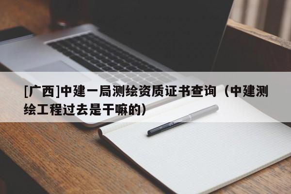 [廣西]中建一局測繪資質(zhì)證書查詢（中建測繪工程過去是干嘛的）