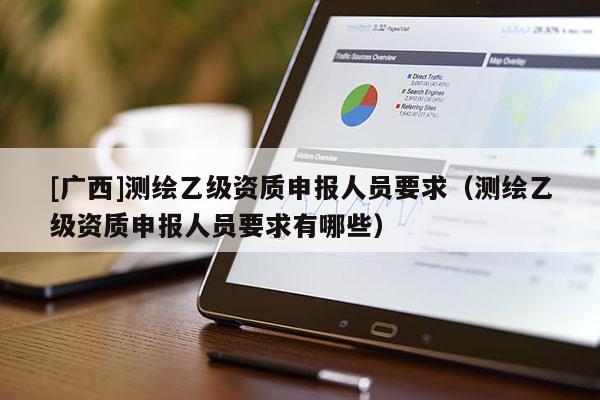 [廣西]測(cè)繪乙級(jí)資質(zhì)申報(bào)人員要求（測(cè)繪乙級(jí)資質(zhì)申報(bào)人員要求有哪些）