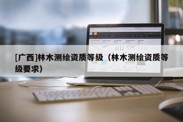 [廣西]林木測繪資質(zhì)等級（林木測繪資質(zhì)等級要求）