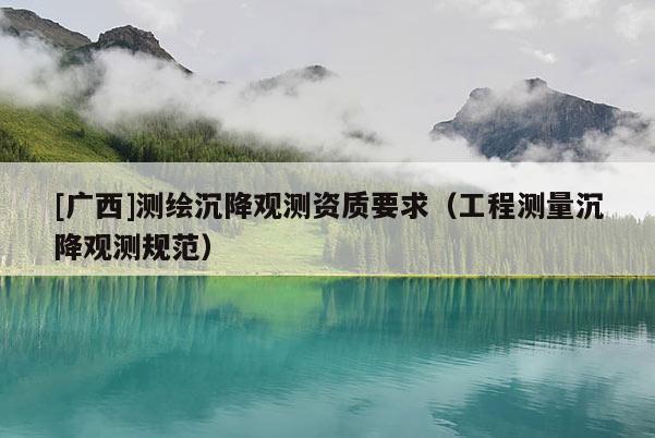 [廣西]測(cè)繪沉降觀測(cè)資質(zhì)要求（工程測(cè)量沉降觀測(cè)規(guī)范）