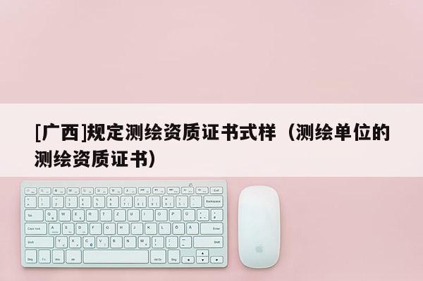 [廣西]規(guī)定測(cè)繪資質(zhì)證書(shū)式樣（測(cè)繪單位的測(cè)繪資質(zhì)證書(shū)）