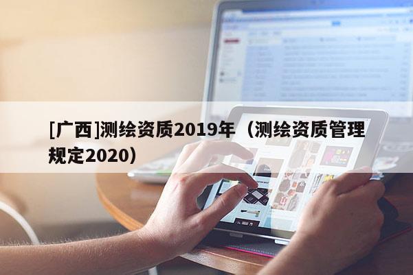 [廣西]測(cè)繪資質(zhì)2019年（測(cè)繪資質(zhì)管理規(guī)定2020）