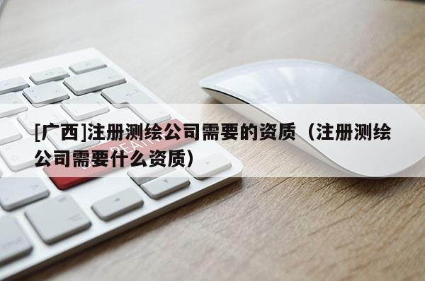 [廣西]注冊(cè)測(cè)繪公司需要的資質(zhì)（注冊(cè)測(cè)繪公司需要什么資質(zhì)）