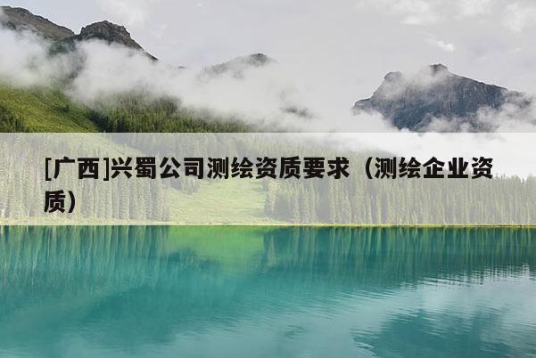 [廣西]興蜀公司測(cè)繪資質(zhì)要求（測(cè)繪企業(yè)資質(zhì)）
