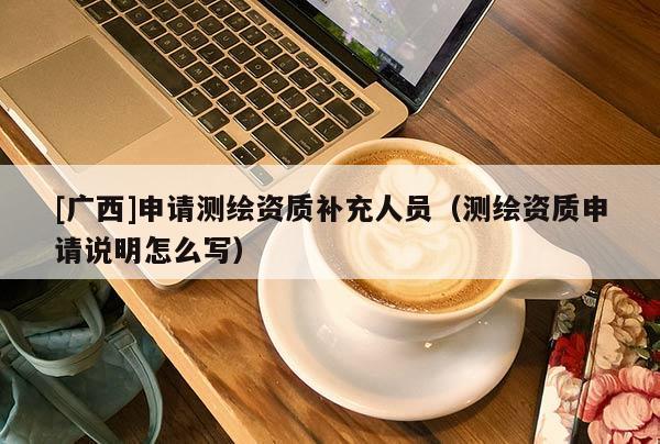 [廣西]申請測繪資質(zhì)補充人員（測繪資質(zhì)申請說明怎么寫）