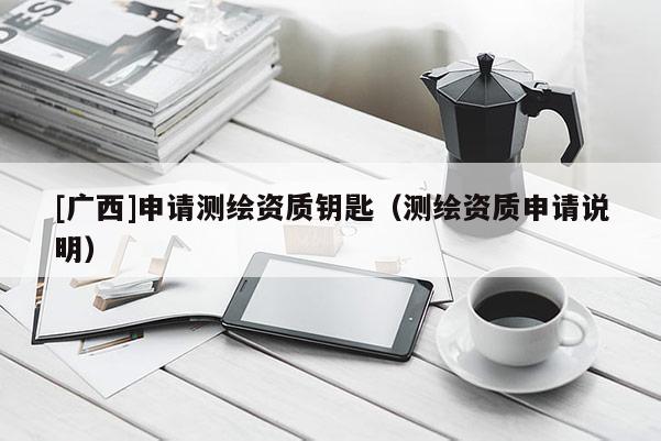 [廣西]申請測繪資質鑰匙（測繪資質申請說明）