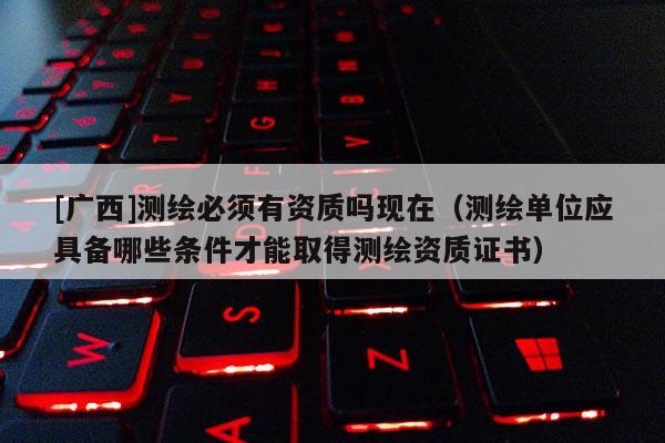 [廣西]測繪必須有資質(zhì)嗎現(xiàn)在（測繪單位應(yīng)具備哪些條件才能取得測繪資質(zhì)證書）