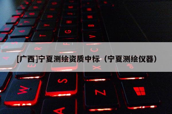 [廣西]寧夏測繪資質中標（寧夏測繪儀器）