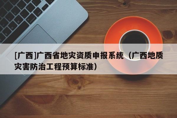[廣西]廣西省地災(zāi)資質(zhì)申報系統(tǒng)（廣西地質(zhì)災(zāi)害防治工程預(yù)算標(biāo)準(zhǔn)）