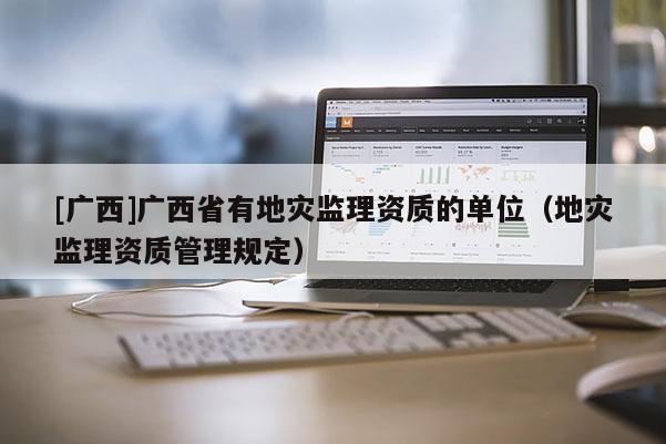 [廣西]廣西省有地災監(jiān)理資質(zhì)的單位（地災監(jiān)理資質(zhì)管理規(guī)定）