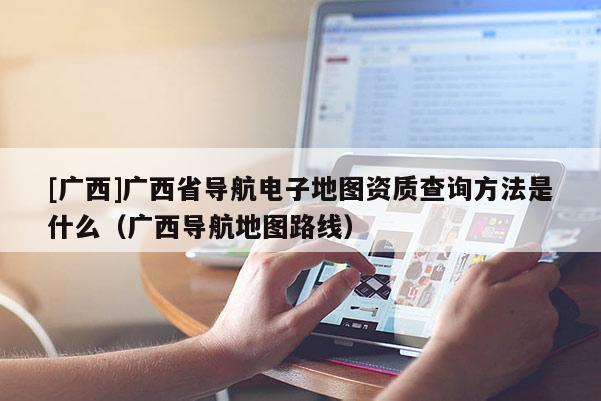 [廣西]廣西省導航電子地圖資質查詢方法是什么（廣西導航地圖路線）