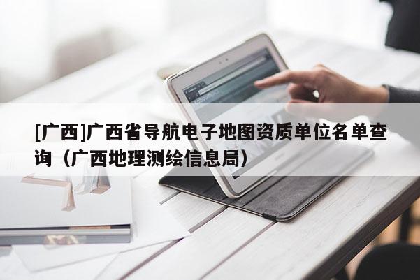 [廣西]廣西省導航電子地圖資質單位名單查詢（廣西地理測繪信息局）