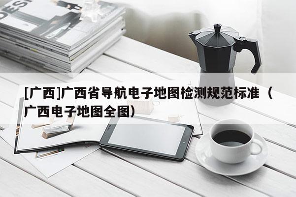 [廣西]廣西省導(dǎo)航電子地圖檢測(cè)規(guī)范標(biāo)準(zhǔn)（廣西電子地圖全圖）