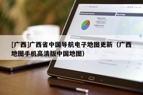 [廣西]廣西省中國(guó)導(dǎo)航電子地圖更新（廣西地圖手機(jī)高清版中國(guó)地圖）
