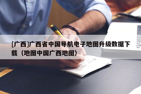 [廣西]廣西省中國(guó)導(dǎo)航電子地圖升級(jí)數(shù)據(jù)下載（地圖中國(guó)廣西地圖）