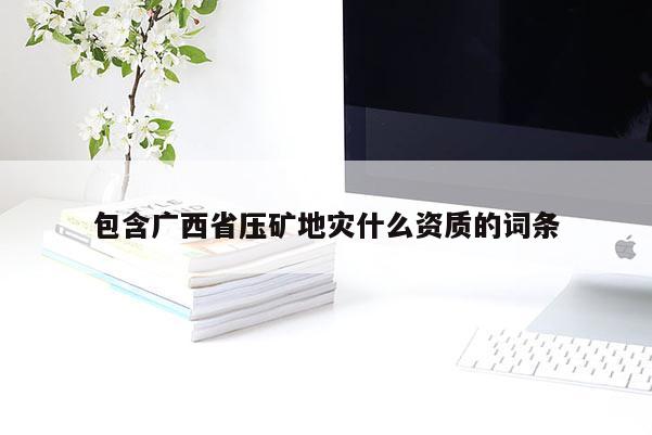 包含廣西省壓礦地災(zāi)什么資質(zhì)的詞條