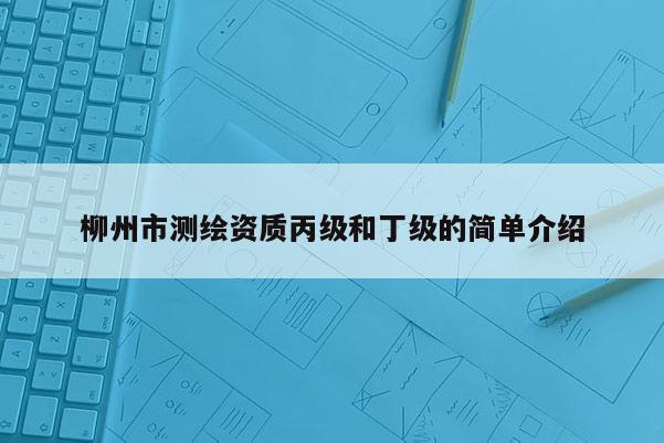 柳州市測繪資質(zhì)丙級和丁級的簡單介紹