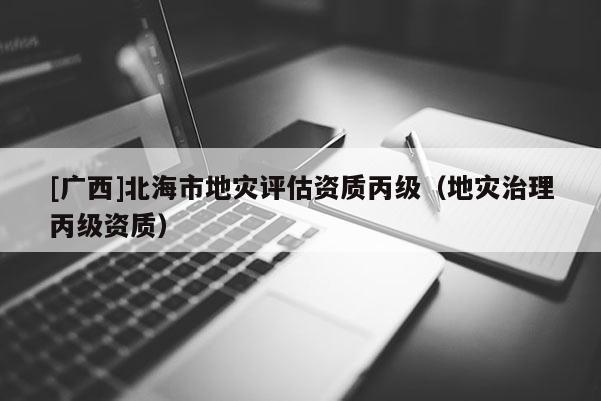[廣西]北海市地災(zāi)評(píng)估資質(zhì)丙級(jí)（地災(zāi)治理丙級(jí)資質(zhì)）