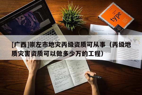 [廣西]崇左市地災(zāi)丙級(jí)資質(zhì)可從事（丙級(jí)地質(zhì)災(zāi)害資質(zhì)可以做多少萬(wàn)的工程）