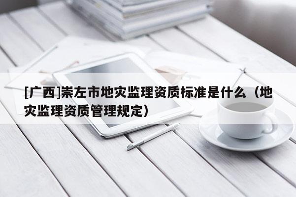 [廣西]崇左市地災(zāi)監(jiān)理資質(zhì)標(biāo)準(zhǔn)是什么（地災(zāi)監(jiān)理資質(zhì)管理規(guī)定）