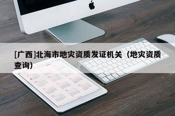 [廣西]北海市地災(zāi)資質(zhì)發(fā)證機(jī)關(guān)（地災(zāi)資質(zhì)查詢）