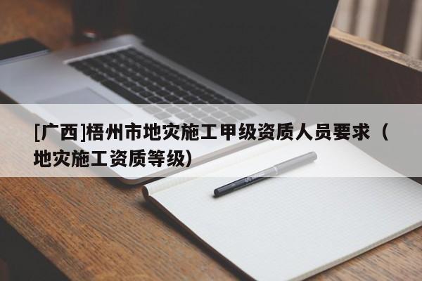 [廣西]梧州市地災(zāi)施工甲級(jí)資質(zhì)人員要求（地災(zāi)施工資質(zhì)等級(jí)）