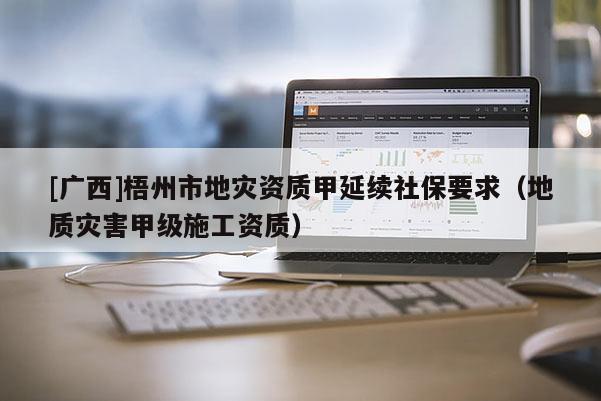 [廣西]梧州市地災(zāi)資質(zhì)甲延續(xù)社保要求（地質(zhì)災(zāi)害甲級(jí)施工資質(zhì)）