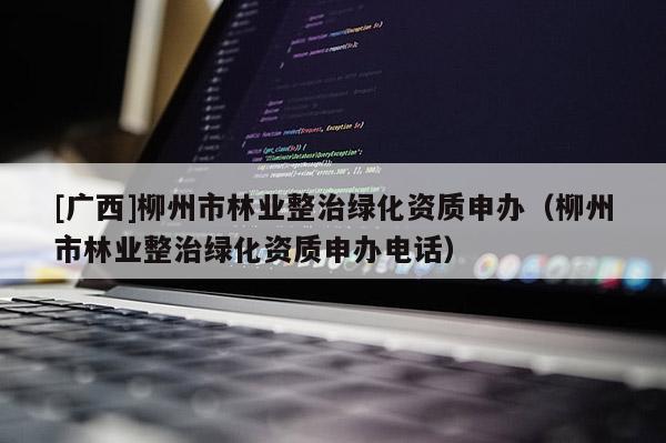 [廣西]柳州市林業(yè)整治綠化資質(zhì)申辦（柳州市林業(yè)整治綠化資質(zhì)申辦電話）
