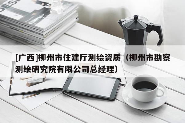 [廣西]柳州市住建廳測(cè)繪資質(zhì)（柳州市勘察測(cè)繪研究院有限公司總經(jīng)理）