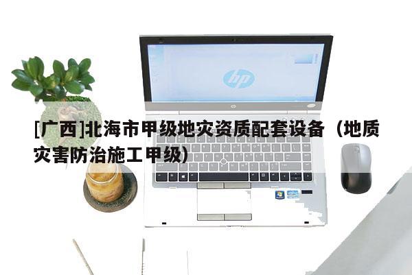 [廣西]北海市甲級(jí)地災(zāi)資質(zhì)配套設(shè)備（地質(zhì)災(zāi)害防治施工甲級(jí)）