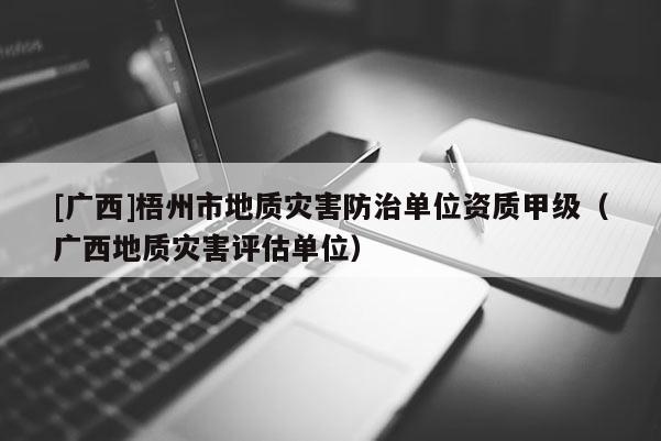 [廣西]梧州市地質(zhì)災(zāi)害防治單位資質(zhì)甲級(jí)（廣西地質(zhì)災(zāi)害評(píng)估單位）
