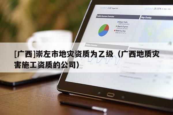 [廣西]崇左市地災(zāi)資質(zhì)為乙級(jí)（廣西地質(zhì)災(zāi)害施工資質(zhì)的公司）
