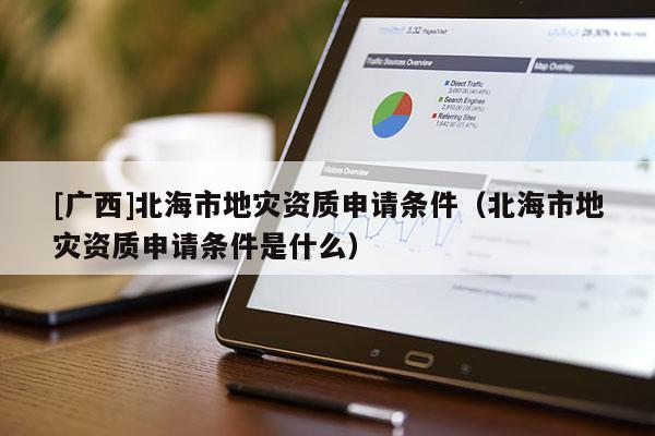 [廣西]北海市地災資質申請條件（北海市地災資質申請條件是什么）